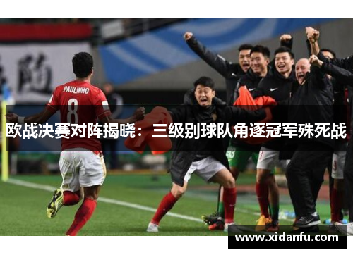 欧战决赛对阵揭晓：三级别球队角逐冠军殊死战
